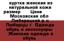 куртка женская из натуральной кожи, размер 44 › Цена ­ 3 500 - Московская обл., Люберецкий р-н, Люберцы г. Одежда, обувь и аксессуары » Женская одежда и обувь   